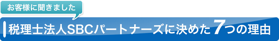 お客様に聞きました。税理士法人SBCパートナーズに決めた7つの理由