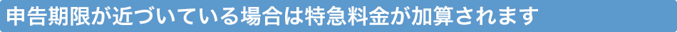 申告期限が近づいている場合は特急料金が加算されます